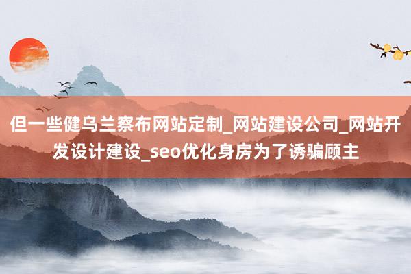 但一些健乌兰察布网站定制_网站建设公司_网站开发设计建设_seo优化身房为了诱骗顾主
