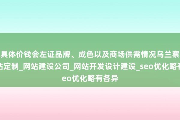 具体价钱会左证品牌、成色以及商场供需情况乌兰察布网站定制_网站建设公司_网站开发设计建设_seo优化略有各异
