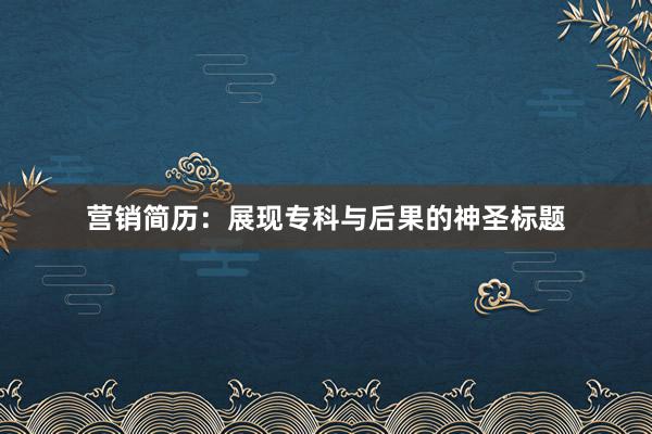 营销简历：展现专科与后果的神圣标题