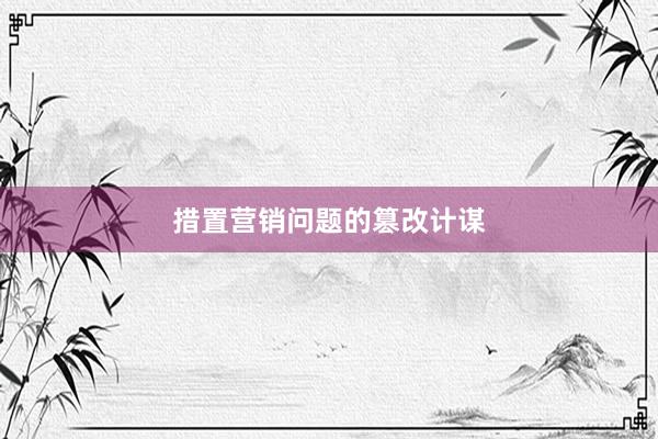 措置营销问题的篡改计谋